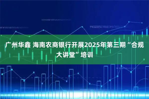 广州华鑫 海南农商银行开展2025年第三期“合规大讲堂”培训