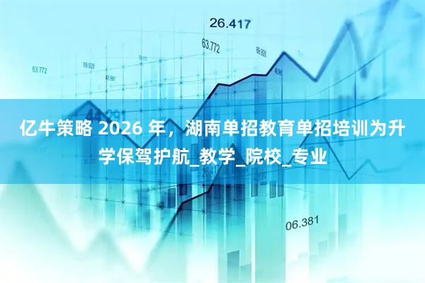 亿牛策略 2026 年，湖南单招教育单招培训为升学保驾护航_教学_院校_专业