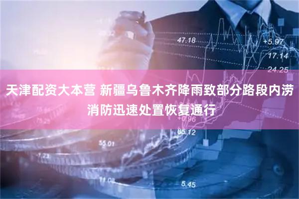 天津配资大本营 新疆乌鲁木齐降雨致部分路段内涝 消防迅速处置恢复通行