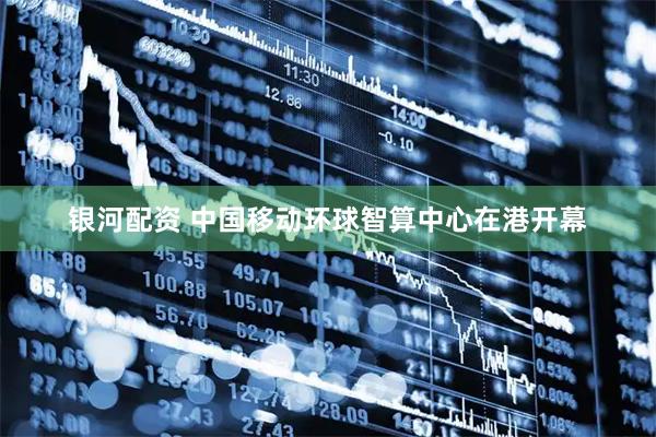 银河配资 中国移动环球智算中心在港开幕