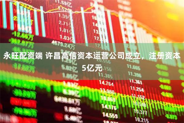 永旺配资端 许昌高信资本运营公司成立，注册资本5亿元