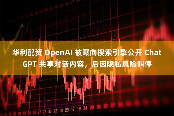 华利配资 OpenAI 被曝向搜索引擎公开 ChatGPT 共享对话内容，后因隐私风险叫停