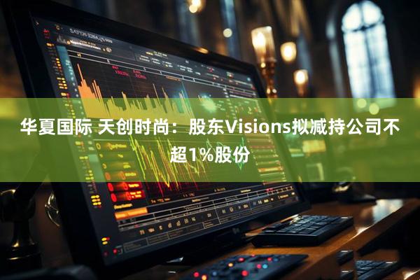 华夏国际 天创时尚：股东Visions拟减持公司不超1%股份