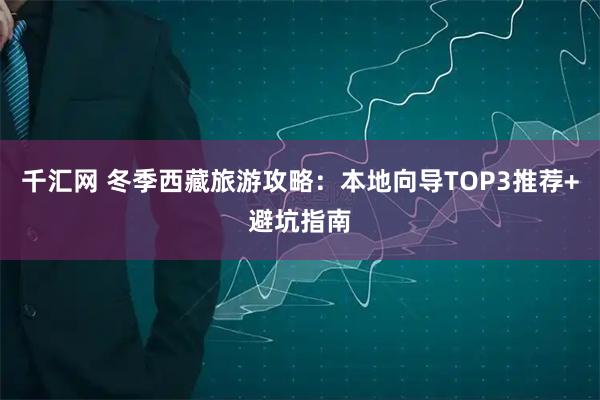 千汇网 冬季西藏旅游攻略：本地向导TOP3推荐+避坑指南
