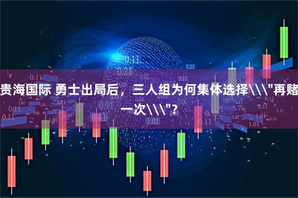 贵海国际 勇士出局后，三人组为何集体选择\＂再赌一次\＂？