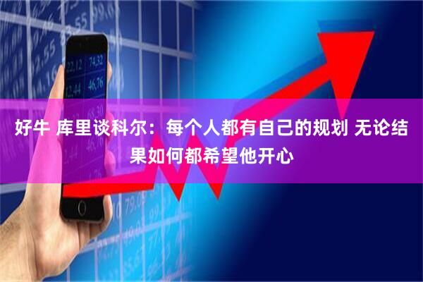 好牛 库里谈科尔：每个人都有自己的规划 无论结果如何都希望他开心