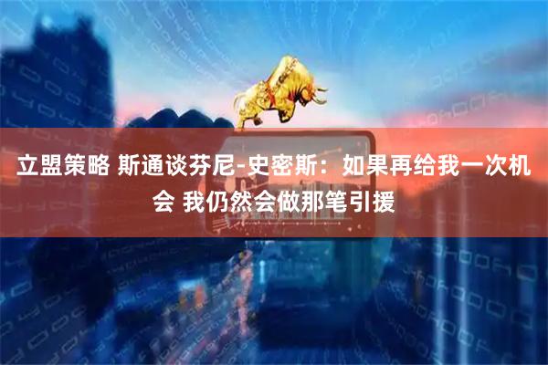 立盟策略 斯通谈芬尼-史密斯：如果再给我一次机会 我仍然会做那笔引援