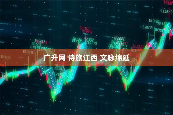 广升网 诗旅江西 文脉绵延