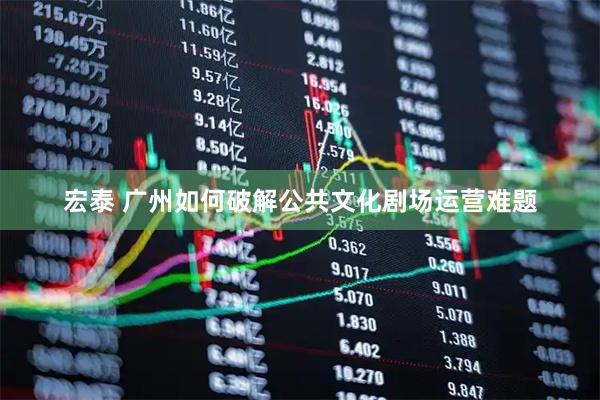 宏泰 广州如何破解公共文化剧场运营难题