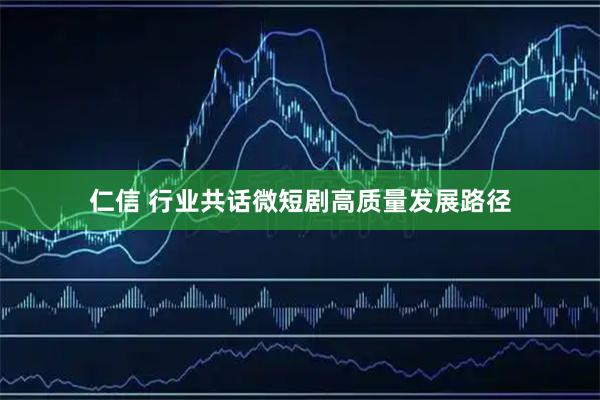 仁信 行业共话微短剧高质量发展路径