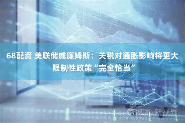 68配资 美联储威廉姆斯：关税对通胀影响将更大 限制性政策“完全恰当”
