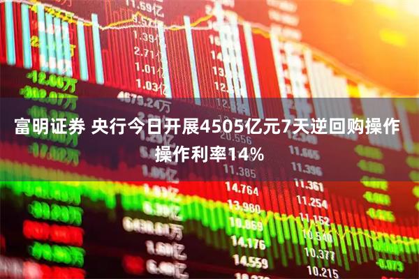 富明证券 央行今日开展4505亿元7天逆回购操作 操作利率14%