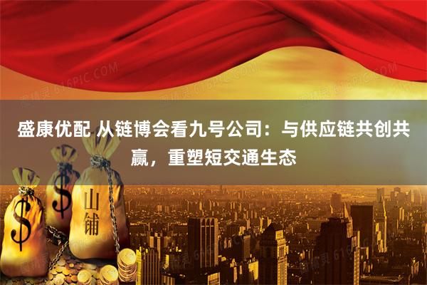 盛康优配 从链博会看九号公司：与供应链共创共赢，重塑短交通生态