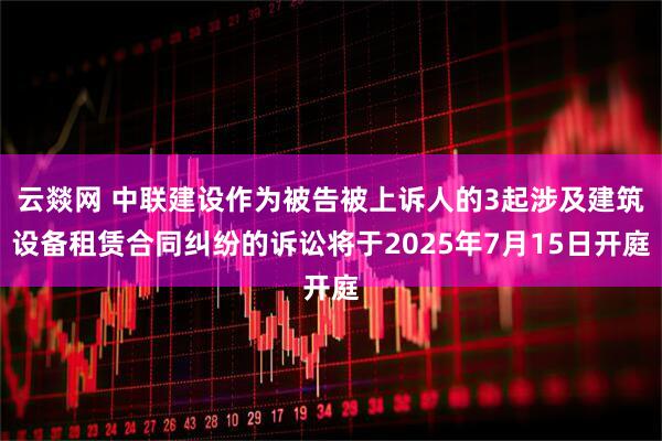 云燚网 中联建设作为被告被上诉人的3起涉及建筑设备租赁合同纠纷的诉讼将于2025年7月15日开庭