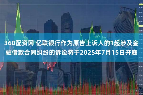 360配资网 亿联银行作为原告上诉人的1起涉及金融借款合同纠纷的诉讼将于2025年7月15日开庭