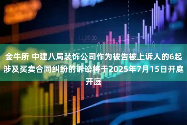 金牛所 中建八局装饰公司作为被告被上诉人的6起涉及买卖合同纠纷的诉讼将于2025年7月15日开庭