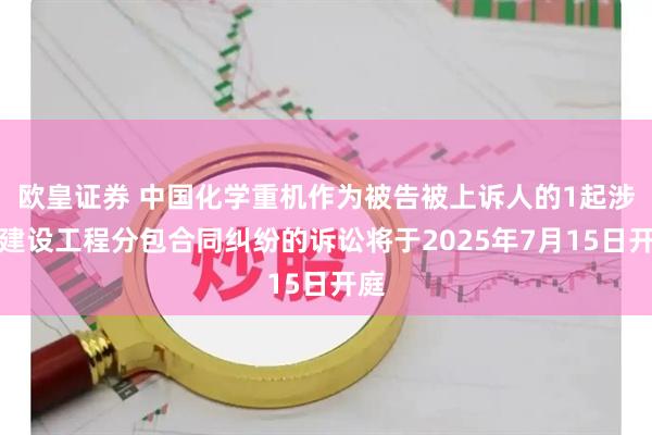 欧皇证券 中国化学重机作为被告被上诉人的1起涉及建设工程分包合同纠纷的诉讼将于2025年7月15日开庭