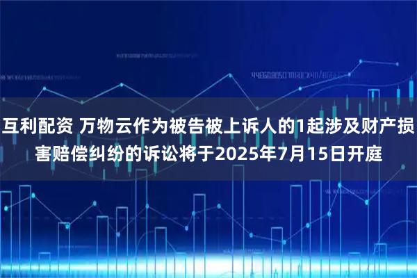 互利配资 万物云作为被告被上诉人的1起涉及财产损害赔偿纠纷的诉讼将于2025年7月15日开庭