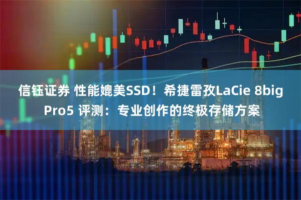 信钰证券 性能媲美SSD！希捷雷孜LaCie 8big Pro5 评测：专业创作的终极存储方案