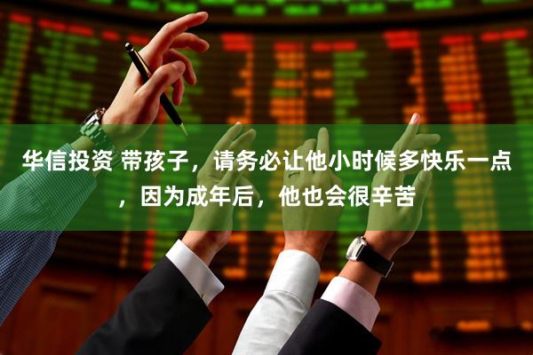 华信投资 带孩子，请务必让他小时候多快乐一点，因为成年后，他也会很辛苦