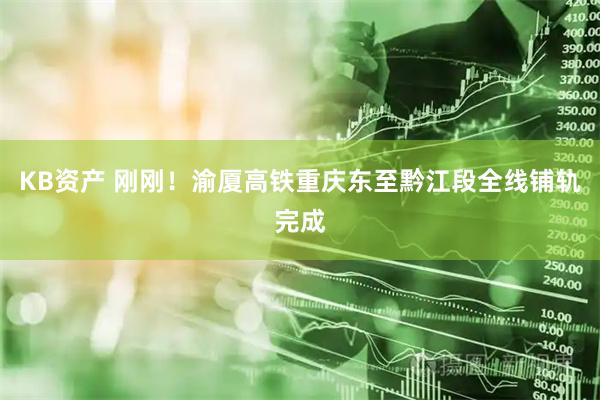 KB资产 刚刚！渝厦高铁重庆东至黔江段全线铺轨完成
