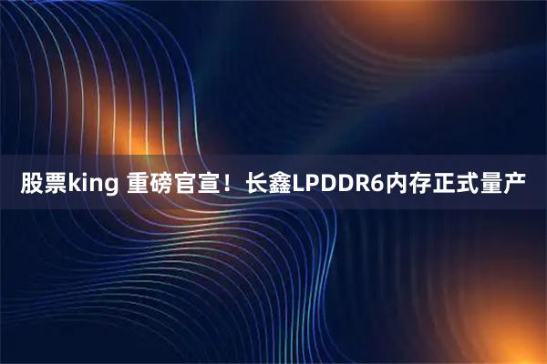 股票king 重磅官宣！长鑫LPDDR6内存正式量产