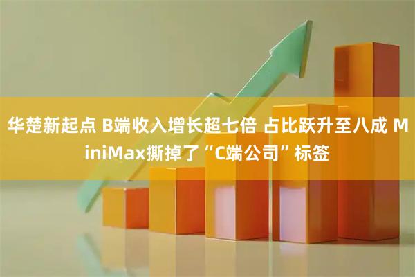 华楚新起点 B端收入增长超七倍 占比跃升至八成 MiniMax撕掉了“C端公司”标签