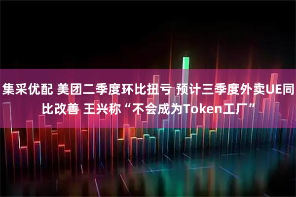 集采优配 美团二季度环比扭亏 预计三季度外卖UE同比改善 王兴称“不会成为Token工厂”