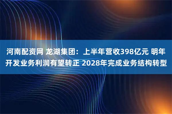 河南配资网 龙湖集团：上半年营收398亿元 明年开发业务利润有望转正 2028年完成业务结构转型